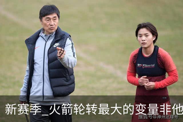 新赛季 火箭轮转最大的变量非他莫属 其优缺点非常极端